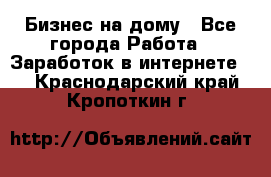 Бизнес на дому - Все города Работа » Заработок в интернете   . Краснодарский край,Кропоткин г.